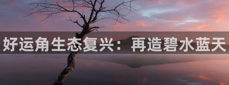 凯发k8·中国官方网站|好运角生态复兴：再造碧水蓝天
